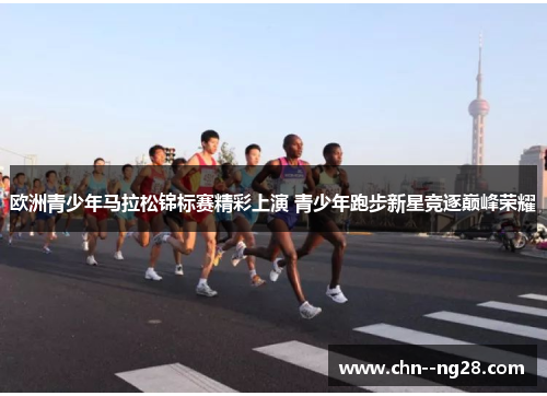 欧洲青少年马拉松锦标赛精彩上演 青少年跑步新星竞逐巅峰荣耀 欧洲青少年马拉松锦标赛精彩上演 青少年跑步新星竞逐巅峰荣耀