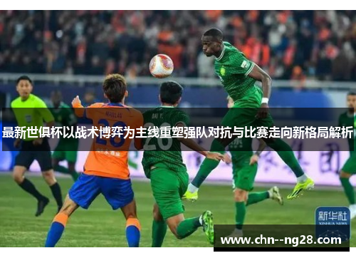 最新世俱杯以战术博弈为主线重塑强队对抗与比赛走向新格局解析