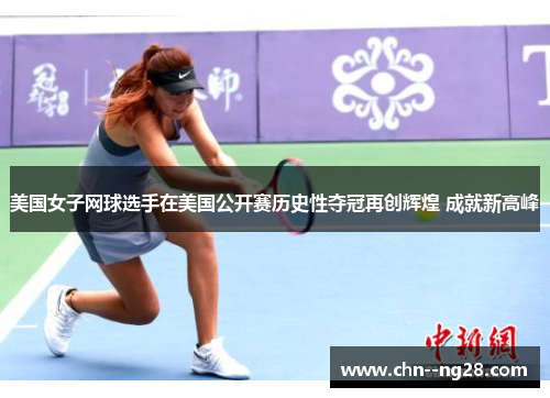 美国女子网球选手在美国公开赛历史性夺冠再创辉煌 成就新高峰