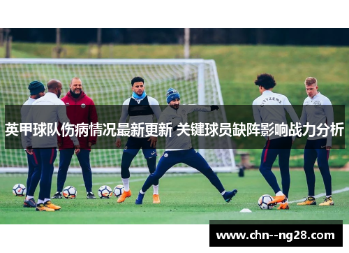 英甲球队伤病情况最新更新 关键球员缺阵影响战力分析