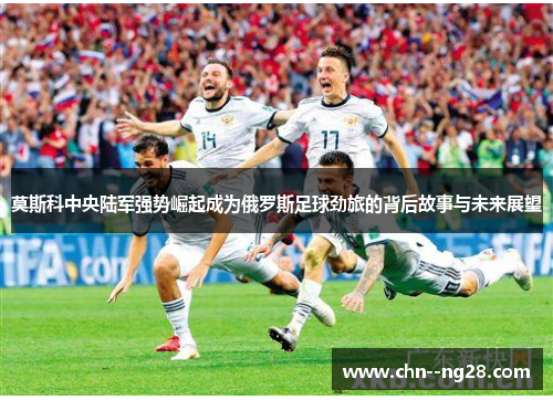 莫斯科中央陆军强势崛起成为俄罗斯足球劲旅的背后故事与未来展望 莫斯科中央陆军强势崛起成为俄罗斯足球劲旅的背后故事与未来展望