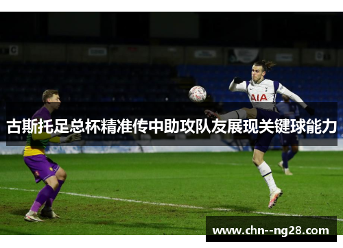 古斯托足总杯精准传中助攻队友展现关键球能力 古斯托足总杯精准传中助攻队友展现关键球能力