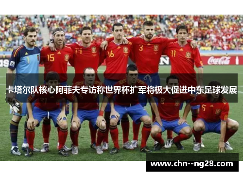卡塔尔队核心阿菲夫专访称世界杯扩军将极大促进中东足球发展 卡塔尔队核心阿菲夫专访称世界杯扩军将极大促进中东足球发展