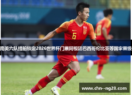 南美六队提前锁定2026世界杯门票阿根廷巴西哥伦比亚等国家晋级