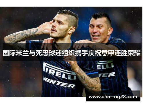 国际米兰与死忠球迷组织携手庆祝意甲连胜荣耀 国际米兰与死忠球迷组织携手庆祝意甲连胜荣耀