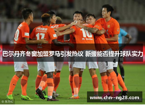 巴尔丹齐冬窗加盟罗马引发热议 新援能否提升球队实力