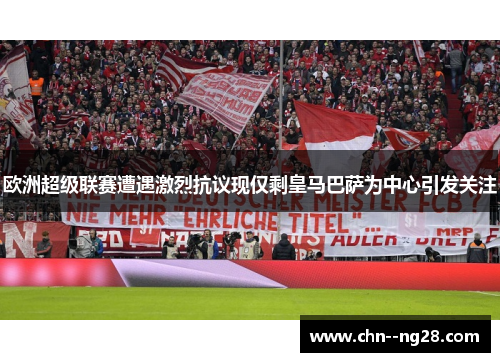 欧洲超级联赛遭遇激烈抗议现仅剩皇马巴萨为中心引发关注