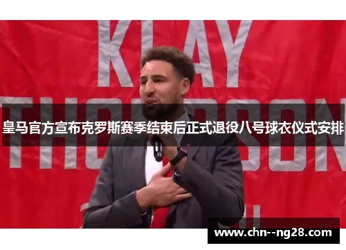 皇马官方宣布克罗斯赛季结束后正式退役八号球衣仪式安排