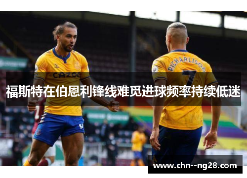 福斯特在伯恩利锋线难觅进球频率持续低迷