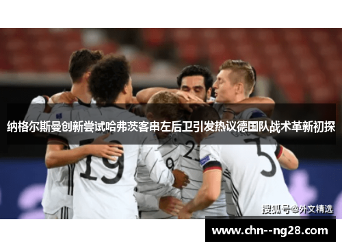 纳格尔斯曼创新尝试哈弗茨客串左后卫引发热议德国队战术革新初探