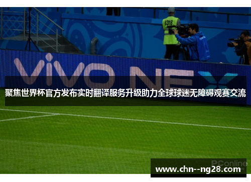 聚焦世界杯官方发布实时翻译服务升级助力全球球迷无障碍观赛交流