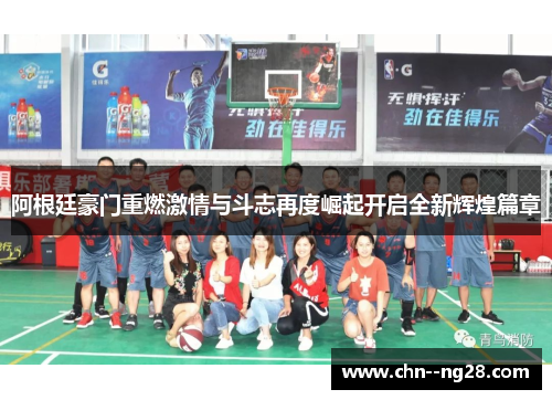 阿根廷豪门重燃激情与斗志再度崛起开启全新辉煌篇章